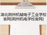 湖北荆州机械电子工业学校官网(荆州机电学校官网)