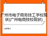 广州市电子商务技工学校现状(广州电商技校现状)