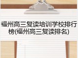 福州高三复读培训学校排行榜(福州高三复读排名)