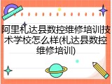 阿里札达县数控维修培训技术学校怎么样(札达县数控维修培训)