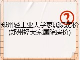 郑州轻工业大学家属院房价(郑州轻大家属院房价)