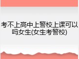 考不上高中上警校上课可以吗女生(女生考警校)