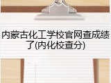 内蒙古化工学校官网查成绩了(内化校查分)