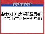 吉林水利电力学院最厉害三个专业(吉水院三强专业)