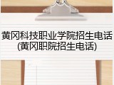 黄冈科技职业学院招生电话(黄冈职院招生电话)