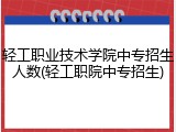 轻工职业技术学院中专招生人数(轻工职院中专招生)