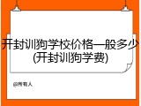 开封训狗学校价格一般多少(开封训狗学费)