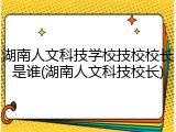 湖南人文科技学校技校校长是谁(湖南人文科技校长)