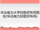 华北电力大学校歌好听吗现在(华北电力校歌好听吗)