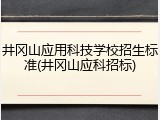 井冈山应用科技学校招生标准(井冈山应科招标)