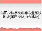 莆田少林学校中等专业学校地址(莆田少林中专地址)