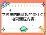 学校里的电商教的是什么(电商课程内容)