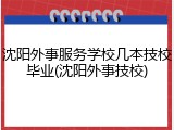 沈阳外事服务学校几本技校毕业(沈阳外事技校)
