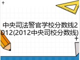 中央司法警官学校分数线2012(2012中央司校分数线)
