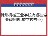 滁州机械工业学校有哪些专业(滁州机械学校专业)