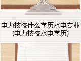 电力技校什么学历水电专业(电力技校水电学历)