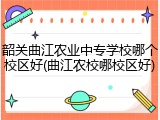 韶关曲江农业中专学校哪个校区好(曲江农校哪校区好)