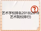 艺术学校排名2018(2018艺术院校排行)