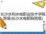 长沙水利水电职业技术学院班级(长沙水电职院班级)