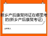 新乡产后康复师证在哪里考的(新乡产后康复考证)