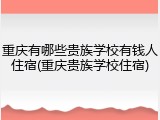 重庆有哪些贵族学校有钱人住宿(重庆贵族学校住宿)