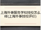 上海外事服务学校技校怎么样(上海外事技校评价)