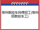 常州数控车师傅招工(常州招数控车工)