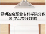 昆明冶金职业专科学院分数线(昆冶专分数线)