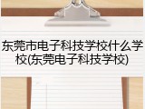 东莞市电子科技学校什么学校(东莞电子科技学校)