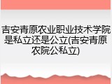 吉安青原农业职业技术学院是私立还是公立(吉安青原农院公私立)