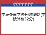 宁波外事学校分数线32(宁波外校32分)