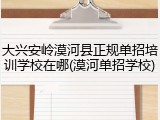 大兴安岭漠河县正规单招培训学校在哪(漠河单招学校)
