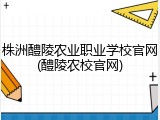 株洲醴陵农业职业学校官网(醴陵农校官网)