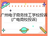 广州电子商务技工学校投诉(广电商校投诉)
