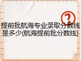 提前批航海专业录取分数线是多少(航海提前批分数线)