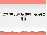 临湘产后修复(产后康复临湘)