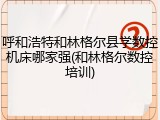 呼和浩特和林格尔县学数控机床哪家强(和林格尔数控培训)