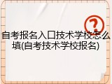 自考报名入口技术学校怎么填(自考技术学校报名)