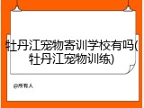 牡丹江宠物寄训学校有吗(牡丹江宠物训练)