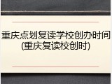 重庆点划复读学校创办时间(重庆复读校创时)