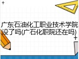 广东石油化工职业技术学院没了吗(广石化职院还在吗)