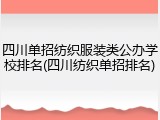 四川单招纺织服装类公办学校排名(四川纺织单招排名)