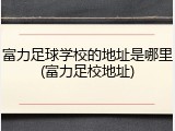 富力足球学校的地址是哪里(富力足校地址)