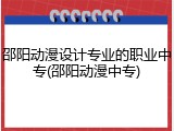 邵阳动漫设计专业的职业中专(邵阳动漫中专)