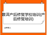普洱产后修复学校培训(产后修复培训)