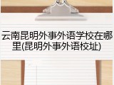 云南昆明外事外语学校在哪里(昆明外事外语校址)