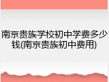 南京贵族学校初中学费多少钱(南京贵族初中费用)