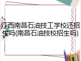 江西南昌石油技工学校还招生吗(南昌石油技校招生吗)