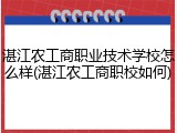 湛江农工商职业技术学校怎么样(湛江农工商职校如何)