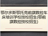 鄂尔多斯鄂托克前旗数控车床培训学校技校招生(鄂前旗数控技校招生)